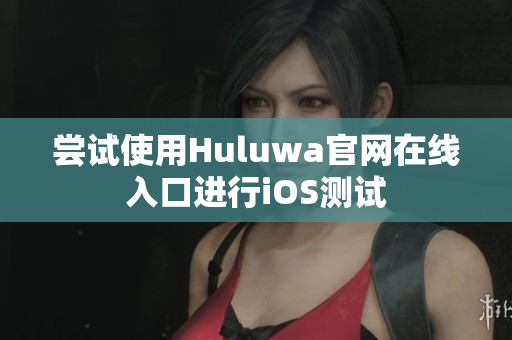尝试使用Huluwa官网在线入口进行iOS测试
