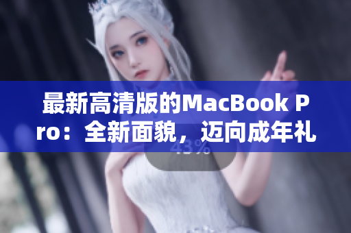 最新高清版的MacBook Pro：全新面貌，迈向成年礼物