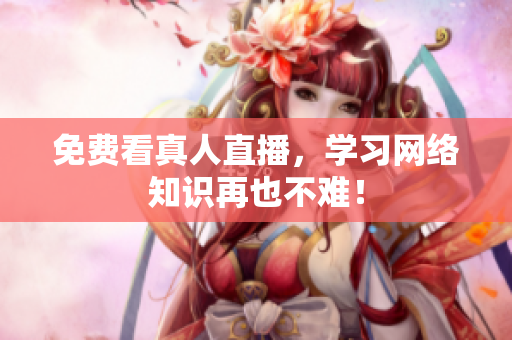 免费看真人直播，学习网络知识再也不难！