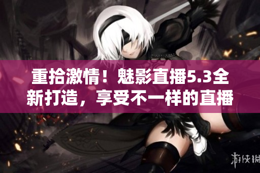 重拾激情！魅影直播5.3全新打造，享受不一样的直播体验