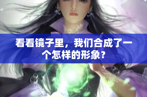 看看镜子里，我们合成了一个怎样的形象？