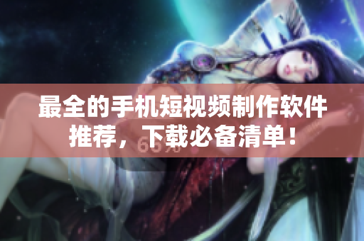 最全的手机短视频制作软件推荐，下载必备清单！