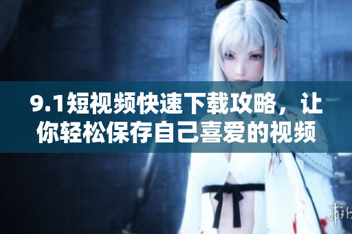 9.1短视频快速下载攻略，让你轻松保存自己喜爱的视频