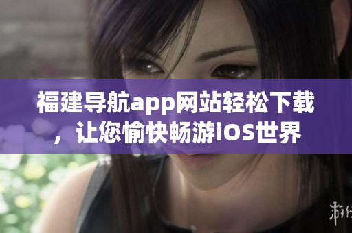 福建导航app网站轻松下载，让您愉快畅游iOS世界