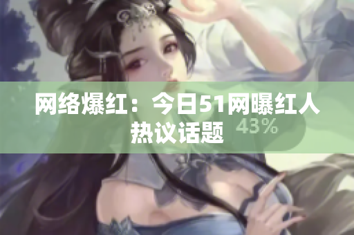 网络爆红：今日51网曝红人热议话题