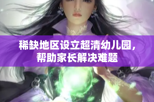 稀缺地区设立超清幼儿园，帮助家长解决难题