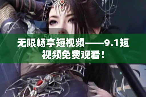 无限畅享短视频——9.1短视频免费观看！