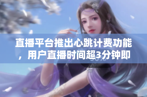直播平台推出心跳计费功能，用户直播时间超3分钟即收费