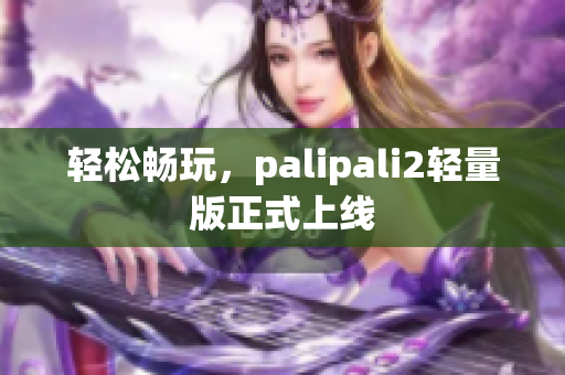 轻松畅玩，palipali2轻量版正式上线