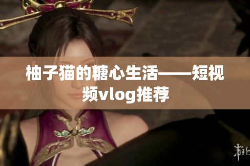 柚子猫的糖心生活——短视频vlog推荐