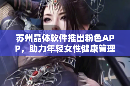 苏州晶体软件推出粉色APP，助力年轻女性健康管理