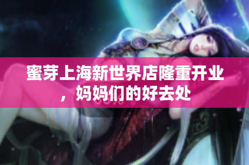 蜜芽上海新世界店隆重开业，妈妈们的好去处