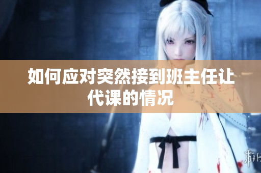 如何应对突然接到班主任让代课的情况