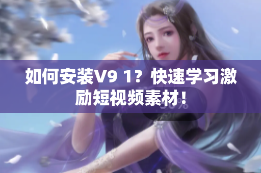 如何安装V9 1？快速学习激励短视频素材！
