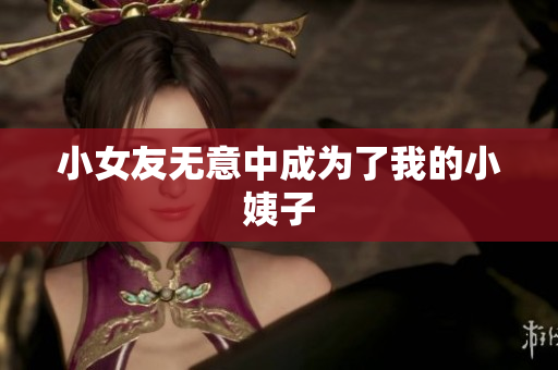 小女友无意中成为了我的小姨子