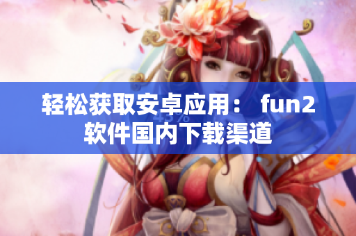 轻松获取安卓应用： fun2软件国内下载渠道