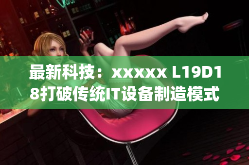 最新科技：xxxxx L19D18打破传统IT设备制造模式)