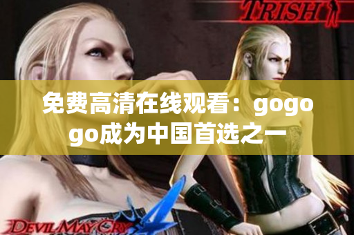 免费高清在线观看：gogogo成为中国首选之一