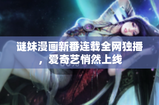 谜妹漫画新番连载全网独播，爱奇艺悄然上线