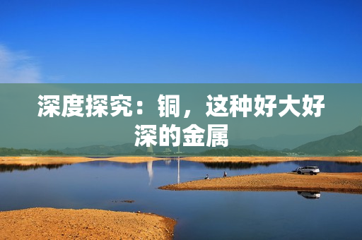 深度探究：铜，这种好大好深的金属