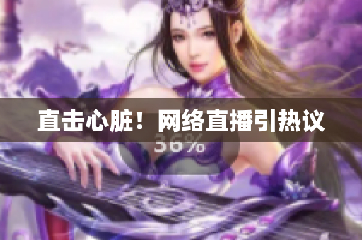 直击心脏！网络直播引热议