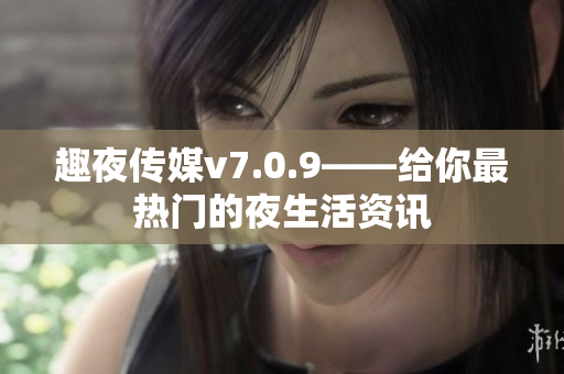 趣夜传媒v7.0.9——给你最热门的夜生活资讯