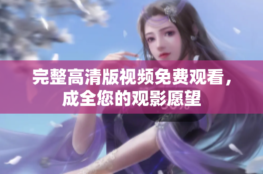 完整高清版视频免费观看，成全您的观影愿望