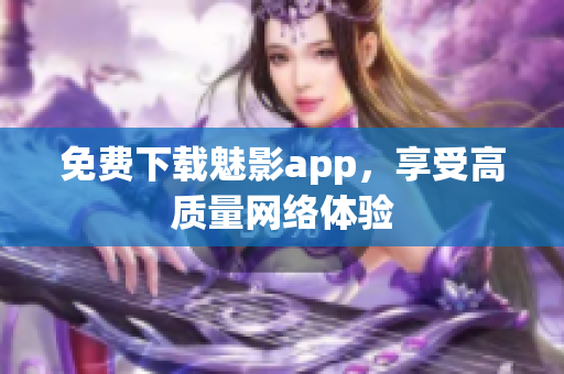 免费下载魅影app，享受高质量网络体验