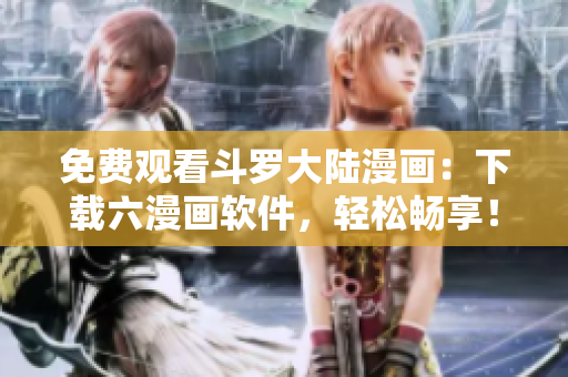 免费观看斗罗大陆漫画：下载六漫画软件，轻松畅享！