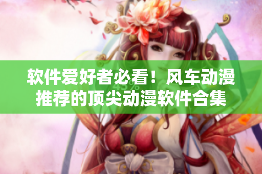 软件爱好者必看！风车动漫推荐的顶尖动漫软件合集