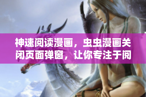 神速阅读漫画，虫虫漫画关闭页面弹窗，让你专注于阅读体验