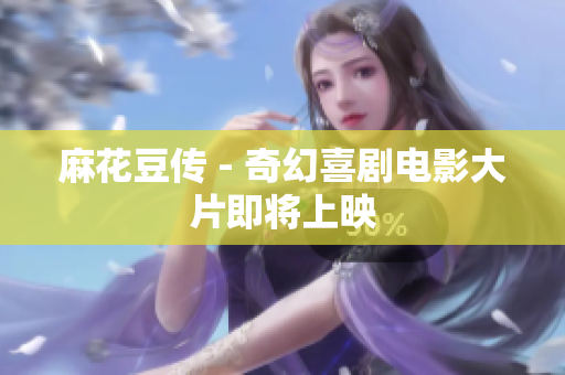 麻花豆传 - 奇幻喜剧电影大片即将上映