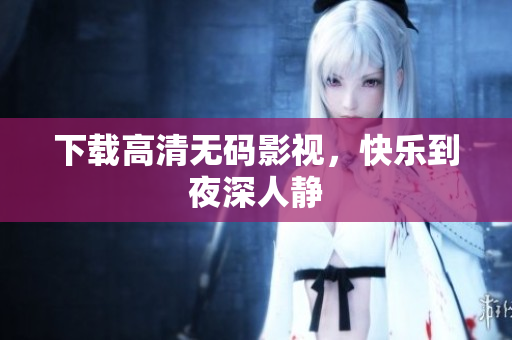 下载高清无码影视，快乐到夜深人静