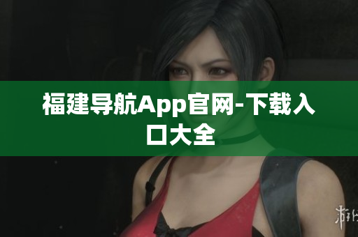 福建导航App官网-下载入口大全
