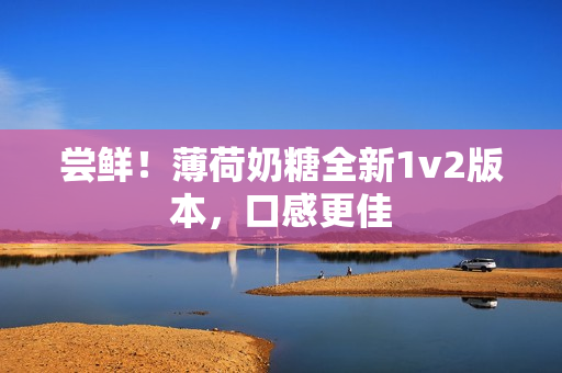 尝鲜！薄荷奶糖全新1v2版本，口感更佳