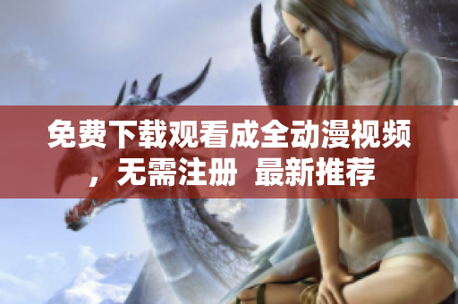 免费下载观看成全动漫视频，无需注册  最新推荐
