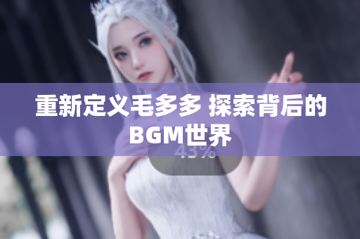 重新定义毛多多 探索背后的BGM世界