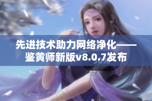 先进技术助力网络净化——鉴黄师新版v8.0.7发布