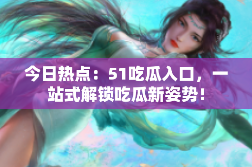 今日热点：51吃瓜入口，一站式解锁吃瓜新姿势！