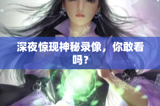 深夜惊现神秘录像，你敢看吗？