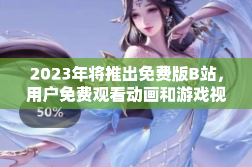 2023年将推出免费版B站，用户免费观看动画和游戏视频