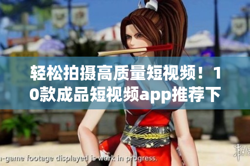 轻松拍摄高质量短视频！10款成品短视频app推荐下载