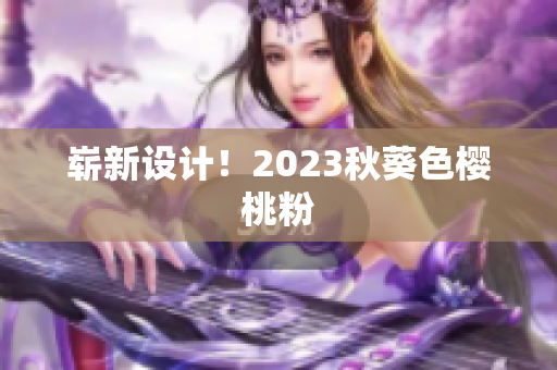 崭新设计！2023秋葵色樱桃粉