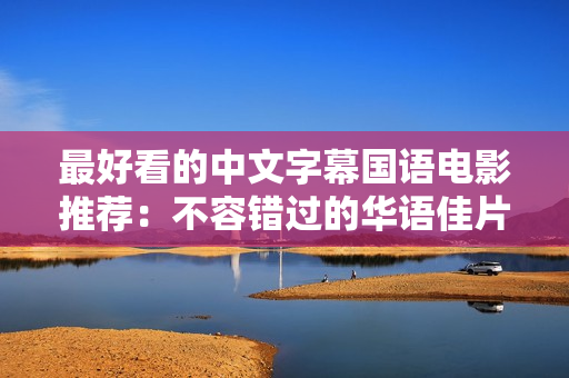 最好看的中文字幕国语电影推荐：不容错过的华语佳片！