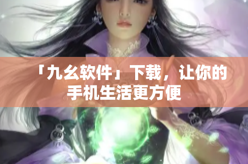 「九幺软件」下载，让你的手机生活更方便
