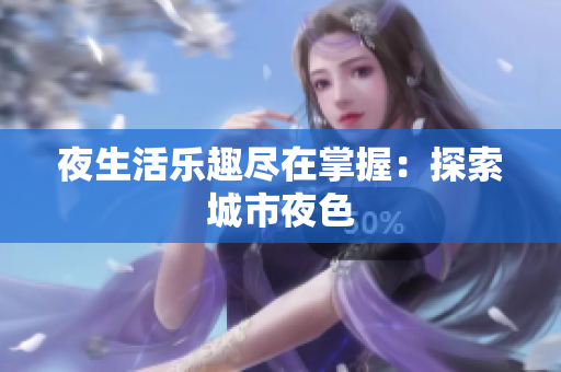 夜生活乐趣尽在掌握：探索城市夜色