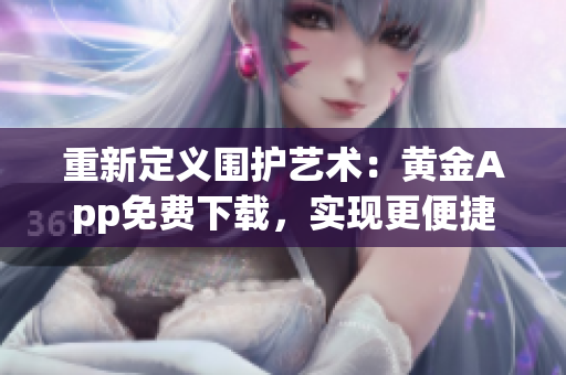 重新定义围护艺术：黄金App免费下载，实现更便捷的二手房交易