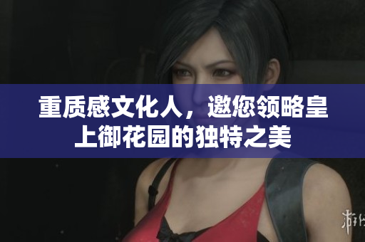 重质感文化人，邀您领略皇上御花园的独特之美