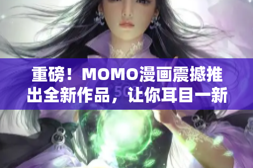 重磅！MOMO漫画震撼推出全新作品，让你耳目一新！