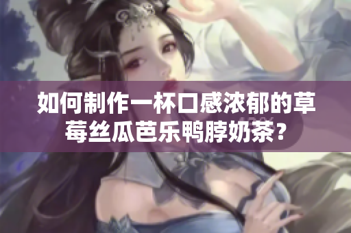 如何制作一杯口感浓郁的草莓丝瓜芭乐鸭脖奶茶？